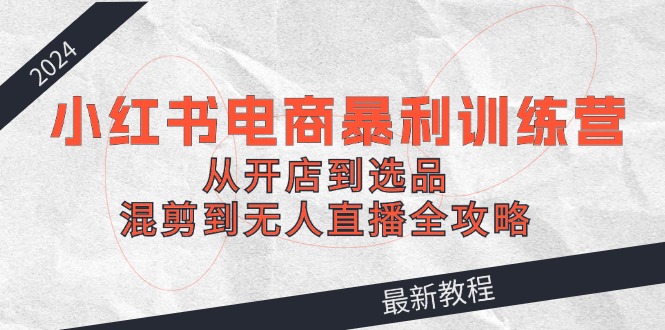 2024小红书电商暴利训练营：从开店到选品，混剪到无人直播全攻略-我爱自学网