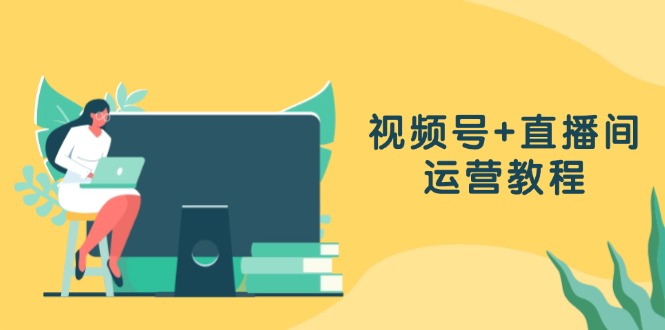 视频号+直播间运营教程：作品创作、直播设置与数据分析一网打尽-我爱自学网