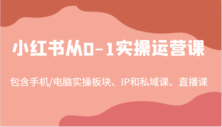 小红书从0-1实操运营课，包含手机/电脑实操板块、IP和私域课、直播课(97节)-我爱自学网