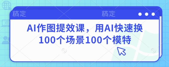 AI作图提效课，用AI快速换100个场景100个模特-我爱自学网