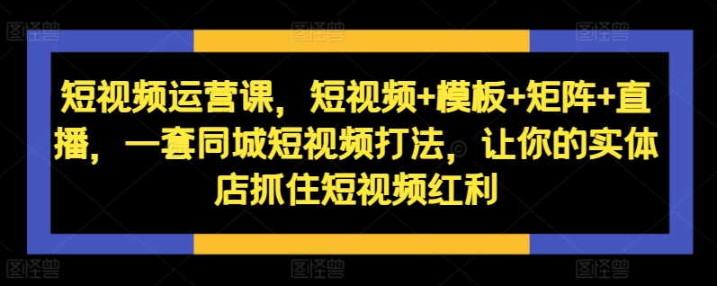 短视频运营课，短视频+模板+矩阵+直播，一套同城短视频打法，让你的实体店抓住短视频红利-我爱自学网
