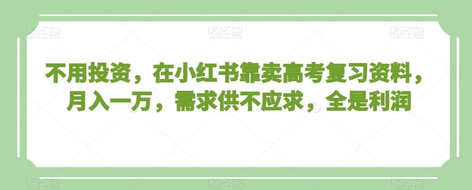 不用投资，在小红书靠卖高考复习资料，月入一万，需求供不应求，全是利润【揭秘】-我爱自学网