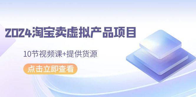 2024淘宝卖虚拟产品项目，10节视频课+提供货源-我爱自学网