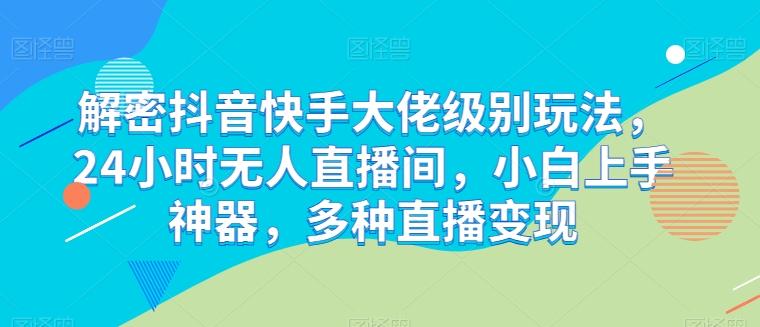 解密抖音快手大佬级别玩法，24小时无人直播间，小白上手神器，多种直播变现【揭秘】-我爱自学网