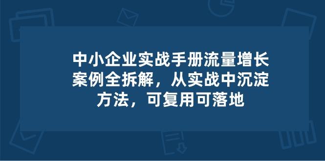中小 企业 实操手册-流量增长案例拆解，从实操中沉淀方法，可复用可落地-我爱自学网