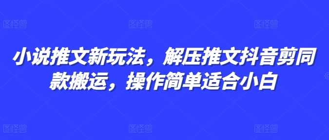 小说推文新玩法，解压推文抖音剪同款搬运，操作简单适合小白-我爱自学网