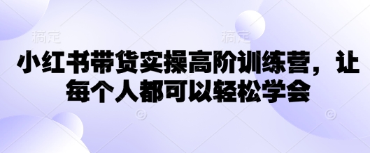小红书带货实操高阶训练营，让每个人都可以轻松学会-我爱自学网