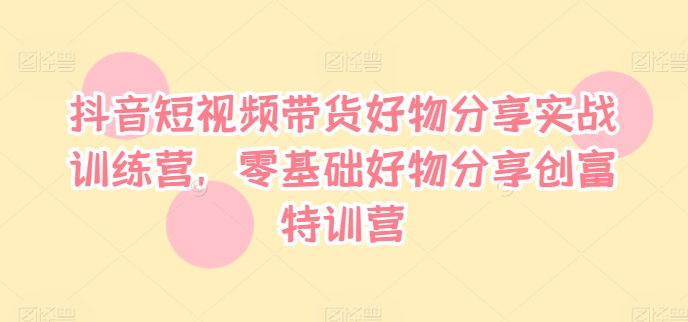抖音短视频带货好物分享实战训练营，零基础好物分享创富特训营-我爱自学网