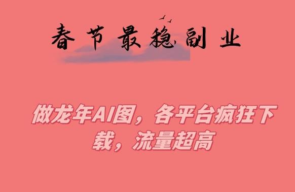 春节期间最稳副业，做龙年AI图，各平台疯狂下载，流量超高【揭秘】-我爱自学网