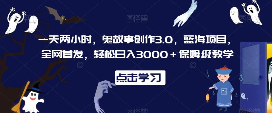 一天两小时，鬼故事创作3.0，蓝海项目，全网首发，轻松日入3000＋保姆级教学【揭秘】-我爱自学网