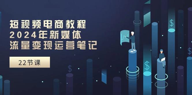 短视频电商教程：2024年新媒体流量变现运营笔记(25节课-我爱自学网