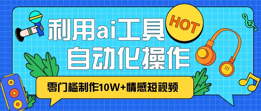 1分钟教你利用ai工具免费制作10W+情感视频,自动化批量操作,效率提升10倍！-我爱自学网