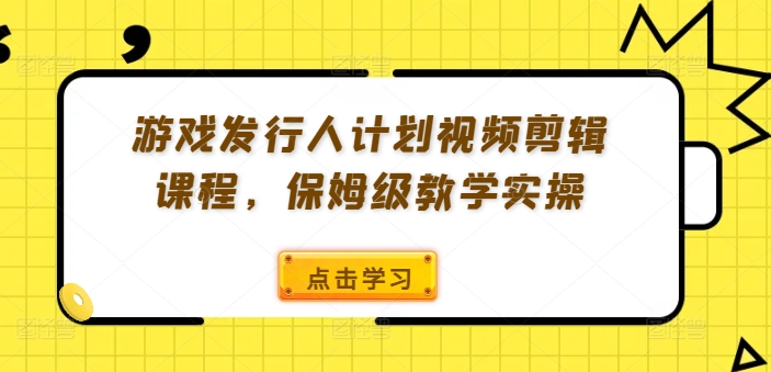游戏发行人计划视频剪辑课程，保姆级教学实操-我爱自学网