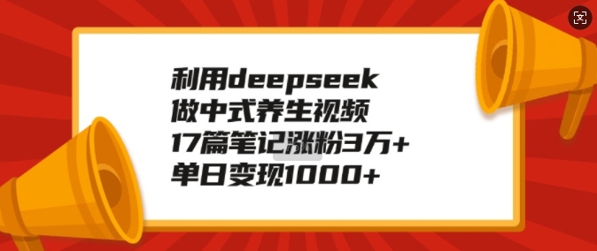 利用deepseek做中式养生视频，17篇笔记涨粉3万+，单日变现1k-我爱自学网
