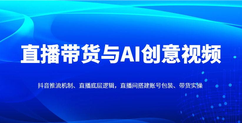 直播带货与AI创意视频，抖音推流机制、直播底层逻辑，直播间搭建账号包装、带货实操-我爱自学网