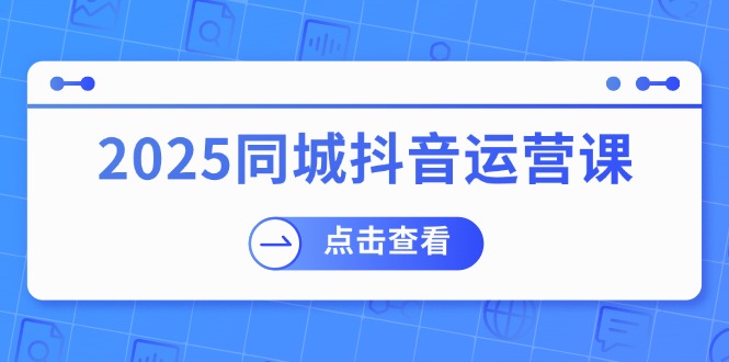 2025同城抖音运营课：涵盖实体店盈利，团购好处，助商家获取流量-我爱自学网