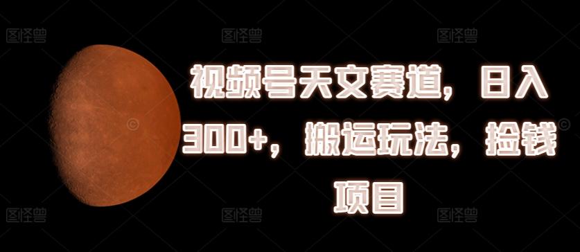 视频号天文赛道，日入300+，搬运玩法，捡钱项目【揭秘】-我爱自学网