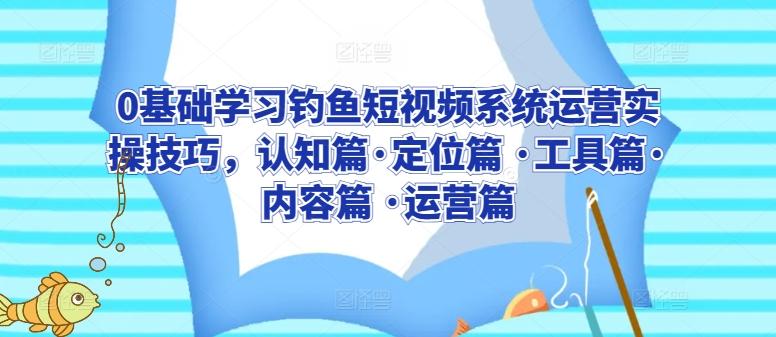 0基础学习钓鱼短视频系统运营实操技巧，认知篇·定位篇 ·工具篇·内容篇 ·运营篇-我爱自学网