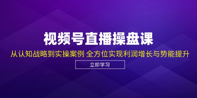视频号直播操盘课，从认知战略到实操案例 全方位实现利润增长与势能提升-我爱自学网