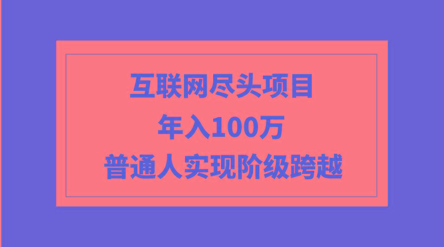 (9250期)互联网尽头项目：年入100W，普通人实现阶级跨越-我爱自学网