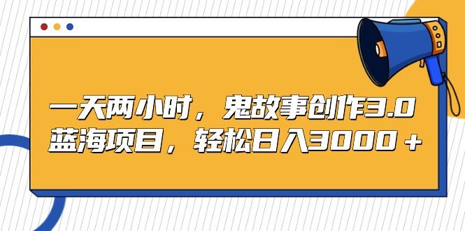 一天两小时，鬼故事创作3.0，蓝海项目，轻松日入3000＋-我爱自学网