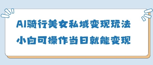AI骑行美女私域变现玩法小白可操作当日变现5张-我爱自学网