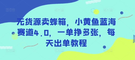 无货源卖蜂箱，小黄鱼蓝海赛道4.0，一单挣多张，每天出单教程-我爱自学网