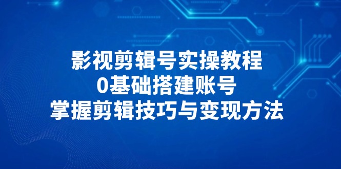 影视剪辑号实操教程，0基础搭建账号，掌握剪辑技巧与变现方法-我爱自学网