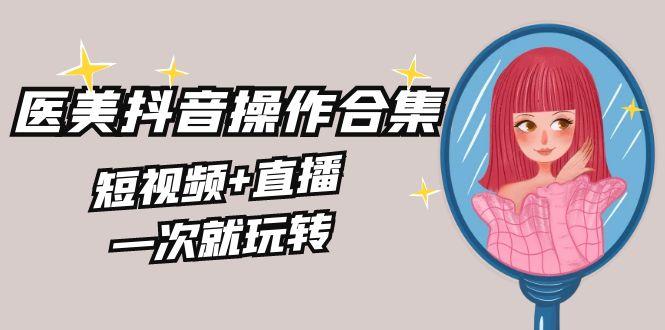 美业全干货·生美·医美抖音操作合集，短视频+直播，一次就玩转-我爱自学网