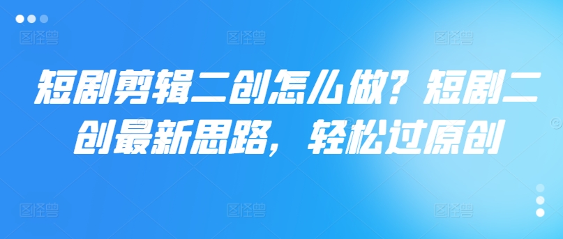 短剧剪辑二创怎么做？短剧二创最新思路，轻松过原创-我爱自学网