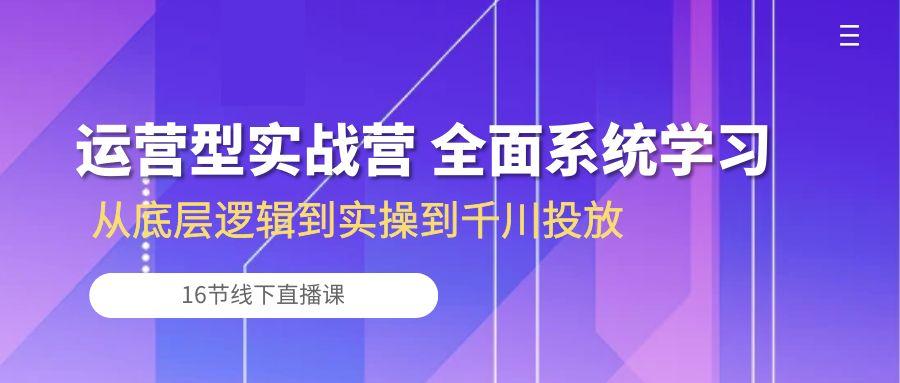 运营型实战营 全面系统学习-从底层逻辑到实操到千川投放(16节线下直播课-我爱自学网