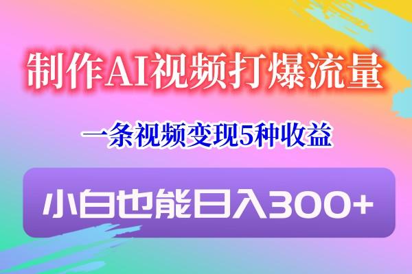 制作AI视频打爆流量，一条视频变现5种收益，小白也能日入300+-我爱自学网