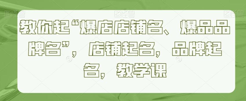 教你起“爆店店铺名、爆品品牌名”，店铺起名，品牌起名，教学课-我爱自学网