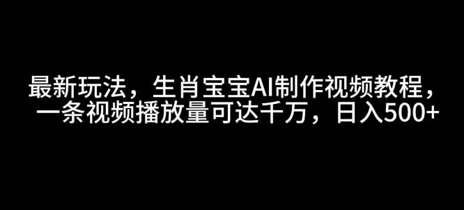 最新玩法，生肖宝宝AI制作视频教程，一条视频播放量可达千万，日入5张【揭秘】-我爱自学网