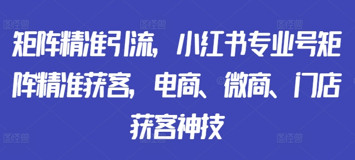 矩阵精准引流，小红书专业号矩阵精准获客，电商、微商、门店获客神技-我爱自学网