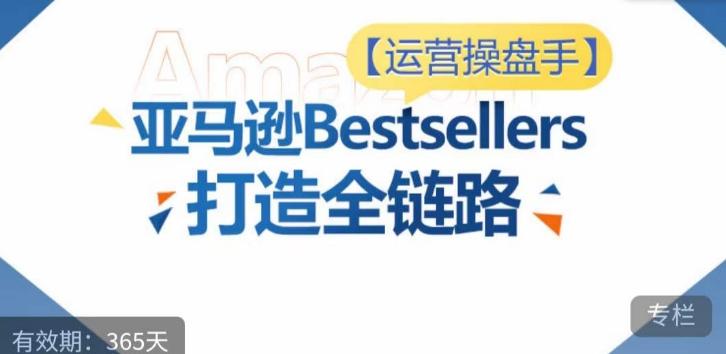 运营操盘手！亚马逊Bestsellers打造全链路，选品、Listing、广告投放全链路进阶优化-我爱自学网