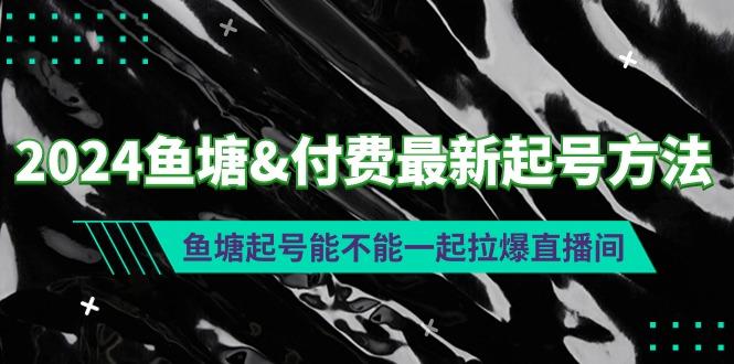 (9507期)2024鱼塘&付费最新起号方法：鱼塘起号能不能一起拉爆直播间-我爱自学网