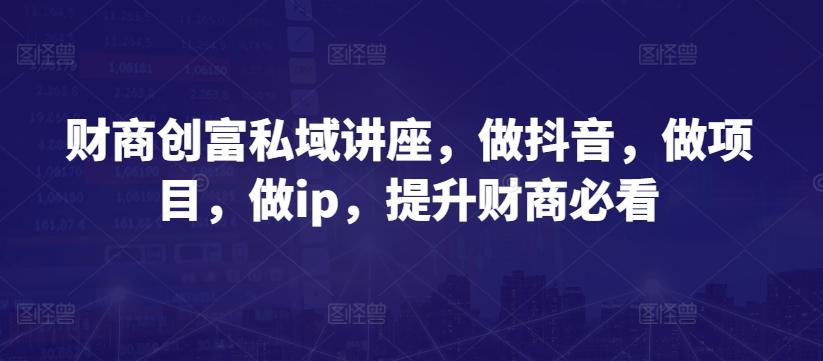 财商创富私域讲座，做抖音，做项目，做ip，提升财商必看-我爱自学网