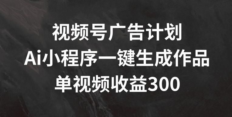 视频号广告计划，AI小程序一键生成作品， 单视频收益300+【揭秘】-我爱自学网
