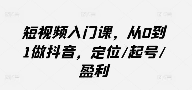 短视频入门课，从0到1做抖音，定位/起号/盈利-我爱自学网