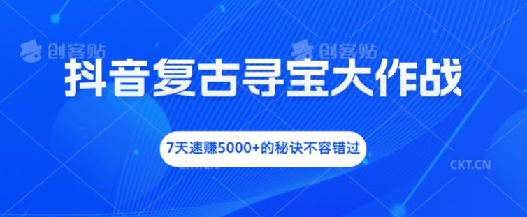 抖音复古寻宝大作战，7天速赚5000+的秘诀不容错过【揭秘】-我爱自学网