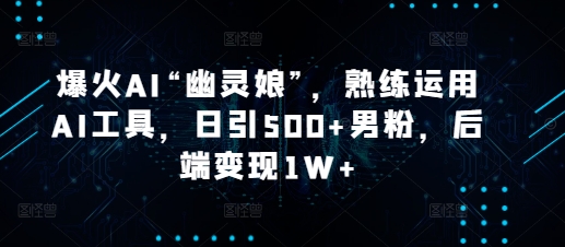 爆火AI“幽灵娘”，熟练运用AI工具，日引500+男粉，后端变现1W+【揭秘】-我爱自学网