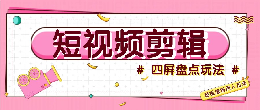 短视频四屏盘点玩法，新手也能快速掌握制作原创视频，轻松涨粉月入万元-我爱自学网