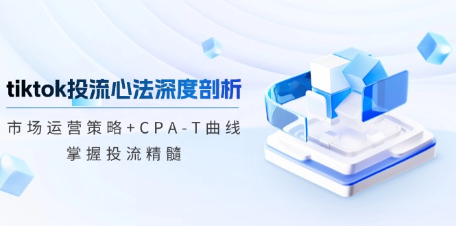 tiktok投流心法深度剖析：市场运营策略+CPA-T曲线，掌握投流精髓-我爱自学网