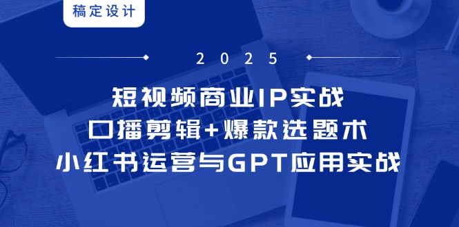 短视频商业IP实战6期：口播剪辑+爆款选题术，小红书运营与GPT应用实战-我爱自学网