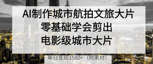 AI制作城市航拍文旅大片，零基础学会剪出电影级城市大片，单日变现多张-我爱自学网