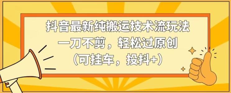 抖音最新纯搬运技术流玩法，一刀不剪，轻松过原创(可挂车，投抖+)【揭秘】-我爱自学网