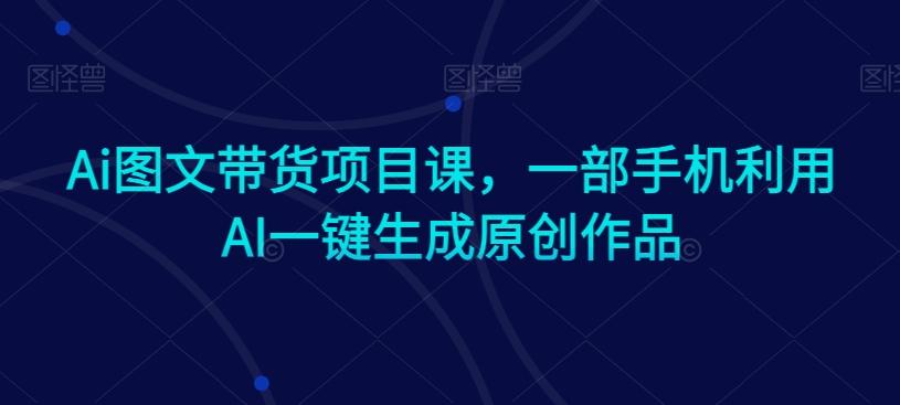 Ai图文带货项目课，一部手机利用AI一键生成原创作品-我爱自学网