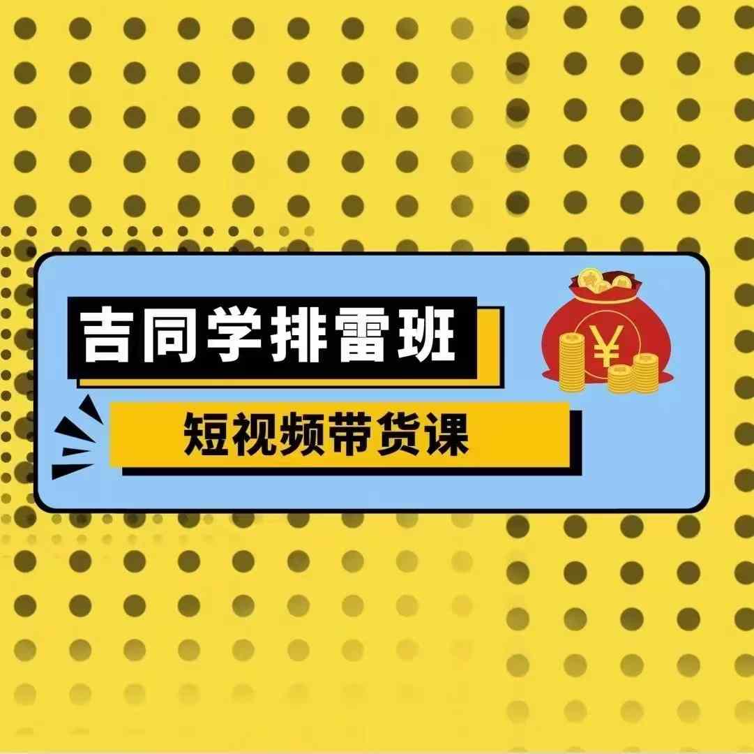 吉同学排雷班短视频带货课，零基础·详解流量成果-我爱自学网