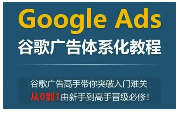 Google Ads谷歌广告体系化教程，谷歌广告高手带你突破入门难关，从0到1由新手到高手晋级必修-我爱自学网